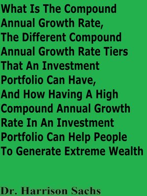 cover image of What Is the Compound Annual Growth Rate, the Different Compound Annual Growth Rate Tiers That an Investment Portfolio Can Have, and How Having a High Compound Annual Growth Rate In an Investment Portfolio Can Help People to Generate Extreme Wealth